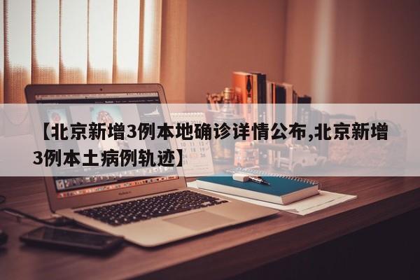【北京新增3例本地确诊详情公布,北京新增3例本土病例轨迹】