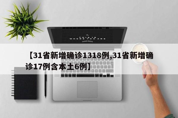 【31省新增确诊1318例,31省新增确诊17例含本土6例】