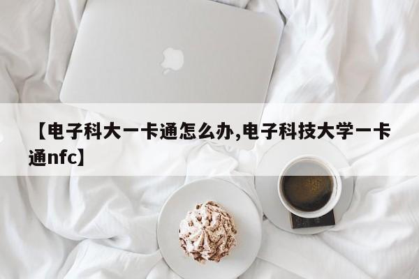 【电子科大一卡通怎么办,电子科技大学一卡通nfc】