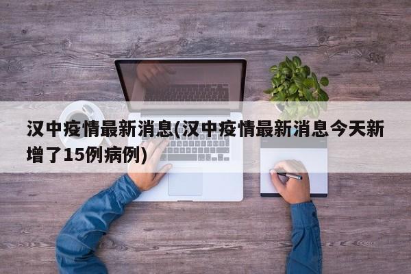 汉中疫情最新消息(汉中疫情最新消息今天新增了15例病例)