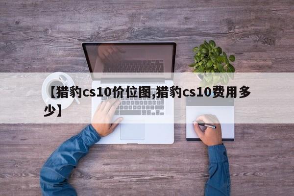 【猎豹cs10价位图,猎豹cs10费用多少】