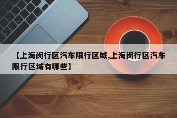 【上海闵行区汽车限行区域,上海闵行区汽车限行区域有哪些】