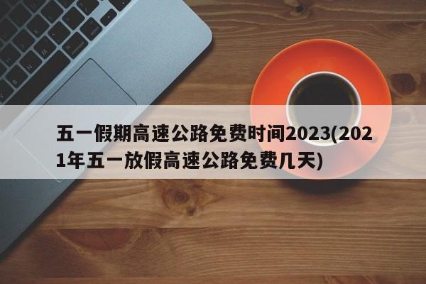 五一假期高速公路免费时间2023(2021年五一放假高速公路免费几天)