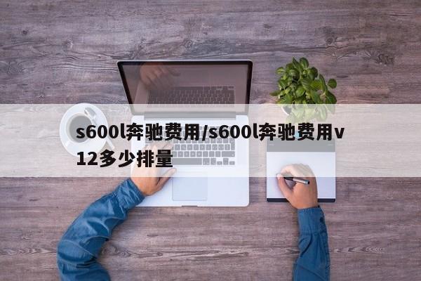 s600l奔驰费用/s600l奔驰费用v12多少排量