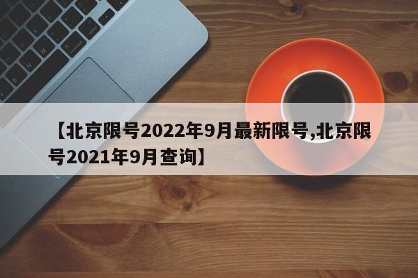【北京限号2022年9月最新限号,北京限号2021年9月查询】