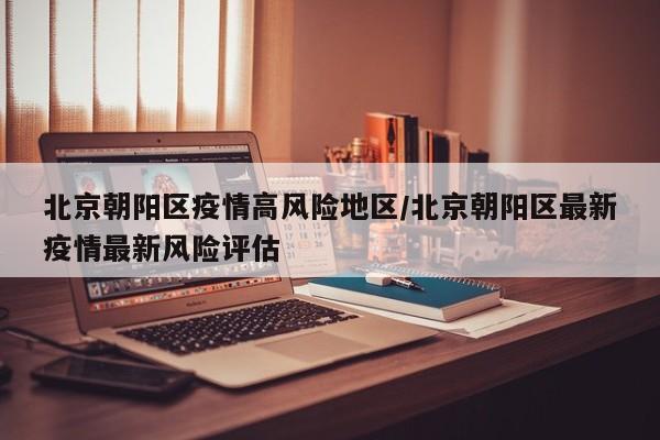 北京朝阳区疫情高风险地区/北京朝阳区最新疫情最新风险评估