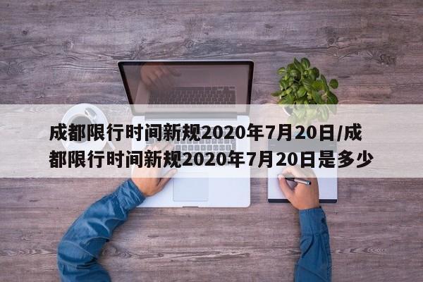 成都限行时间新规2020年7月20日/成都限行时间新规2020年7月20日是多少