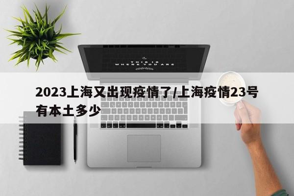 2023上海又出现疫情了/上海疫情23号有本土多少