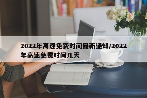 2022年高速免费时间最新通知/2022年高速免费时间几天