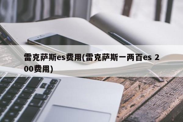 雷克萨斯es费用(雷克萨斯一两百es 200费用)