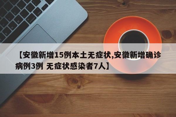 【安徽新增15例本土无症状,安徽新增确诊病例3例 无症状感染者7人】