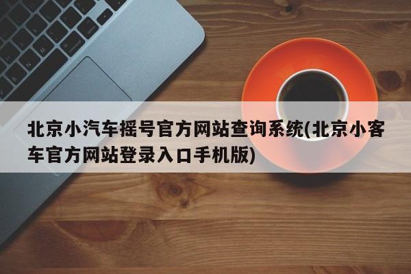 北京小汽车摇号官方网站查询系统(北京小客车官方网站登录入口手机版)
