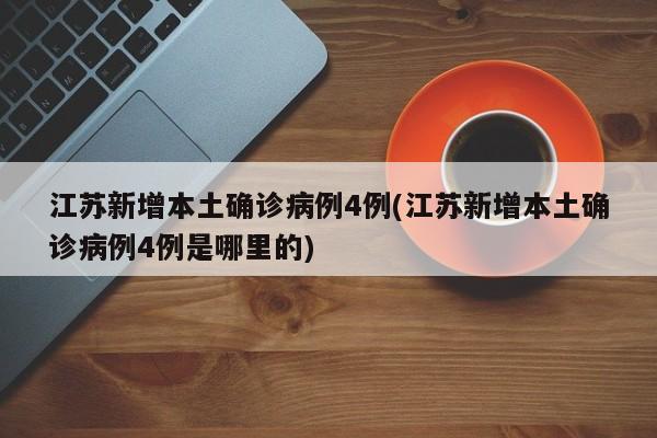 江苏新增本土确诊病例4例(江苏新增本土确诊病例4例是哪里的)