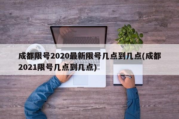 成都限号2020最新限号几点到几点(成都2021限号几点到几点)