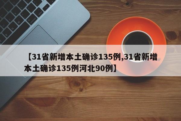 【31省新增本土确诊135例,31省新增本土确诊135例河北90例】