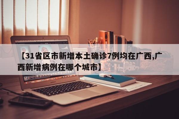 【31省区市新增本土确诊7例均在广西,广西新增病例在哪个城市】
