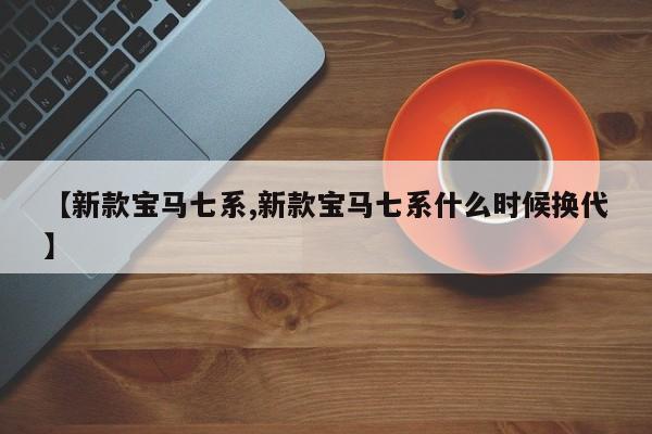 【新款宝马七系,新款宝马七系什么时候换代】