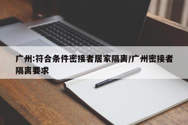 广州:符合条件密接者居家隔离/广州密接者隔离要求