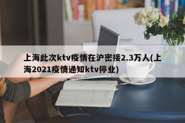 上海此次ktv疫情在沪密接2.3万人(上海2021疫情通知ktv停业)
