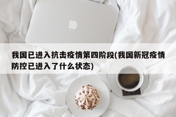 我国已进入抗击疫情第四阶段(我国新冠疫情防控已进入了什么状态)