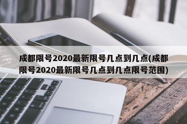 成都限号2020最新限号几点到几点(成都限号2020最新限号几点到几点限号范围)