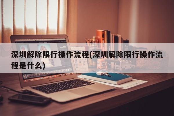 深圳解除限行操作流程(深圳解除限行操作流程是什么)