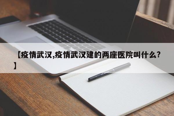 【疫情武汉,疫情武汉建的两座医院叫什么?】