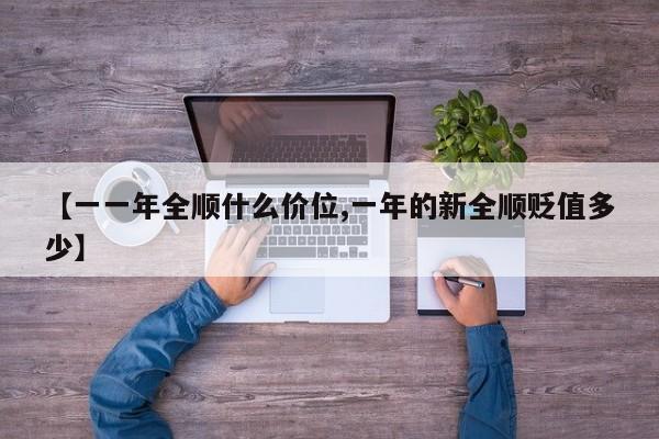 【一一年全顺什么价位,一年的新全顺贬值多少】