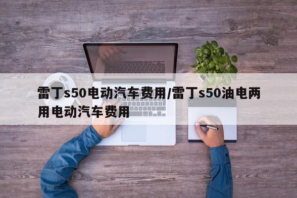 雷丁s50电动汽车费用/雷丁s50油电两用电动汽车费用