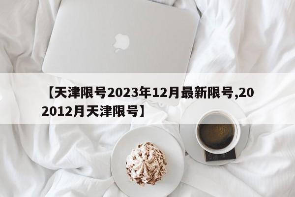 【天津限号2023年12月最新限号,202012月天津限号】
