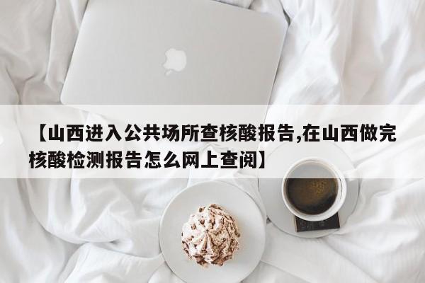 【山西进入公共场所查核酸报告,在山西做完核酸检测报告怎么网上查阅】