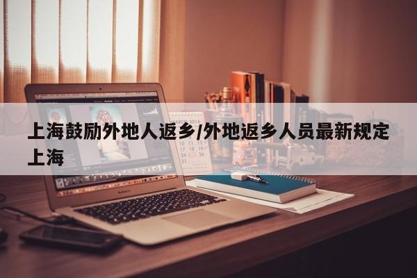 上海鼓励外地人返乡/外地返乡人员最新规定上海