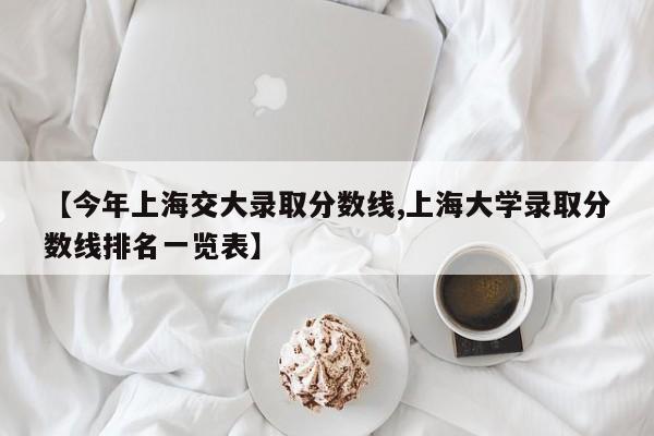 【今年上海交大录取分数线,上海大学录取分数线排名一览表】