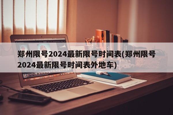 郑州限号2024最新限号时间表(郑州限号2024最新限号时间表外地车)