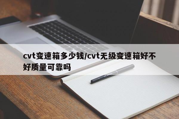 cvt变速箱多少钱/cvt无级变速箱好不好质量可靠吗
