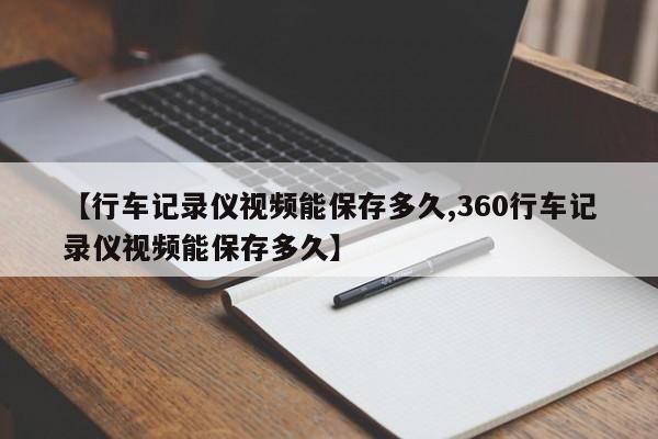 【行车记录仪视频能保存多久,360行车记录仪视频能保存多久】