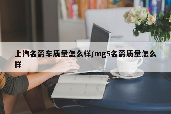 上汽名爵车质量怎么样/mg5名爵质量怎么样