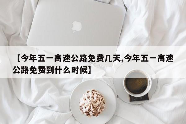 【今年五一高速公路免费几天,今年五一高速公路免费到什么时候】