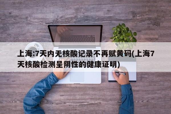 上海:7天内无核酸记录不再赋黄码(上海7天核酸检测呈阴性的健康证明)