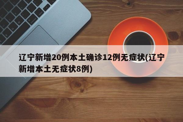 辽宁新增20例本土确诊12例无症状(辽宁新增本土无症状8例)