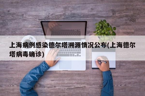 上海病例感染德尔塔溯源情况公布(上海德尔塔病毒确诊)