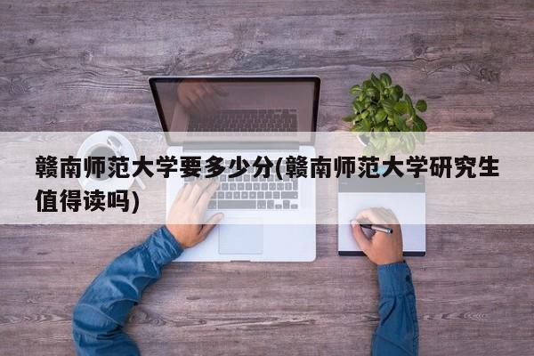 赣南师范大学要多少分(赣南师范大学研究生值得读吗)