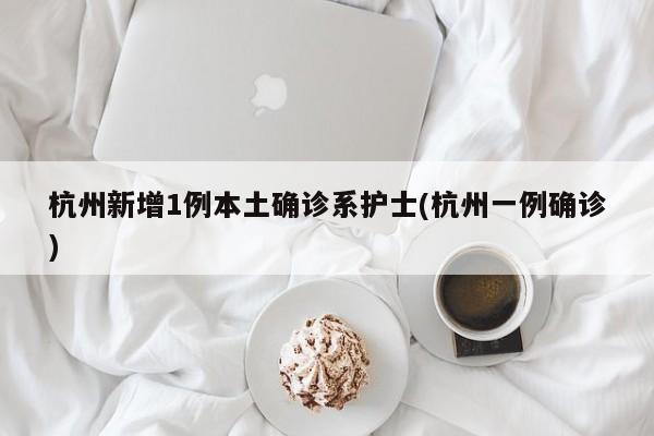 杭州新增1例本土确诊系护士(杭州一例确诊)