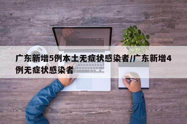 广东新增5例本土无症状感染者/广东新增4例无症状感染者