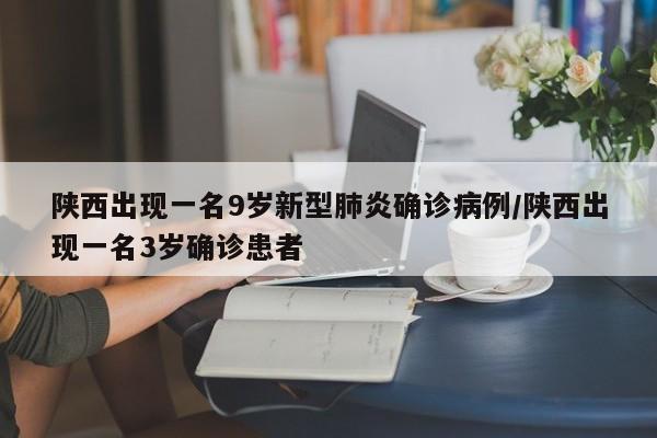 陕西出现一名9岁新型肺炎确诊病例/陕西出现一名3岁确诊患者