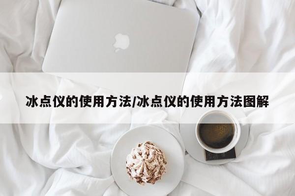 冰点仪的使用方法/冰点仪的使用方法图解