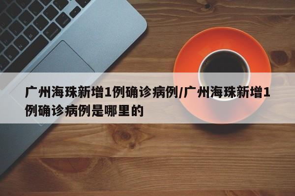 广州海珠新增1例确诊病例/广州海珠新增1例确诊病例是哪里的