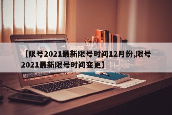 【限号2021最新限号时间12月份,限号2021最新限号时间变更】