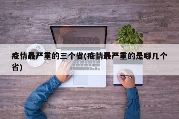 疫情最严重的三个省(疫情最严重的是哪几个省)