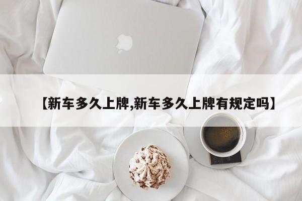 【新车多久上牌,新车多久上牌有规定吗】